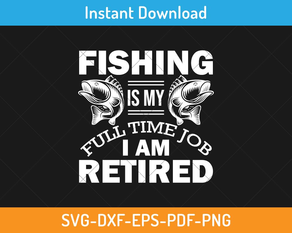 Fishing is my full time job I am retired svg